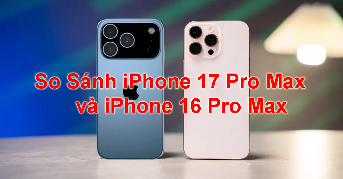 So S&aacute;nh iPhone 17 Pro Max v&agrave; iPhone 16 Pro Max Chi Tiết: C&oacute; G&igrave; Kh&aacute;c Biệt?